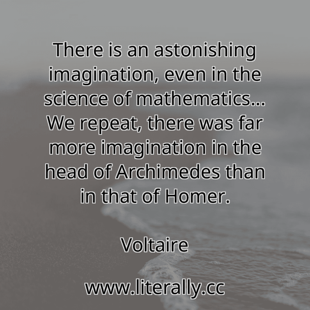There is an astonishing imagination, even in the science of mathematics... We repeat, there was far more imagination in the head of Archimedes than in that of Homer.
Voltaire
