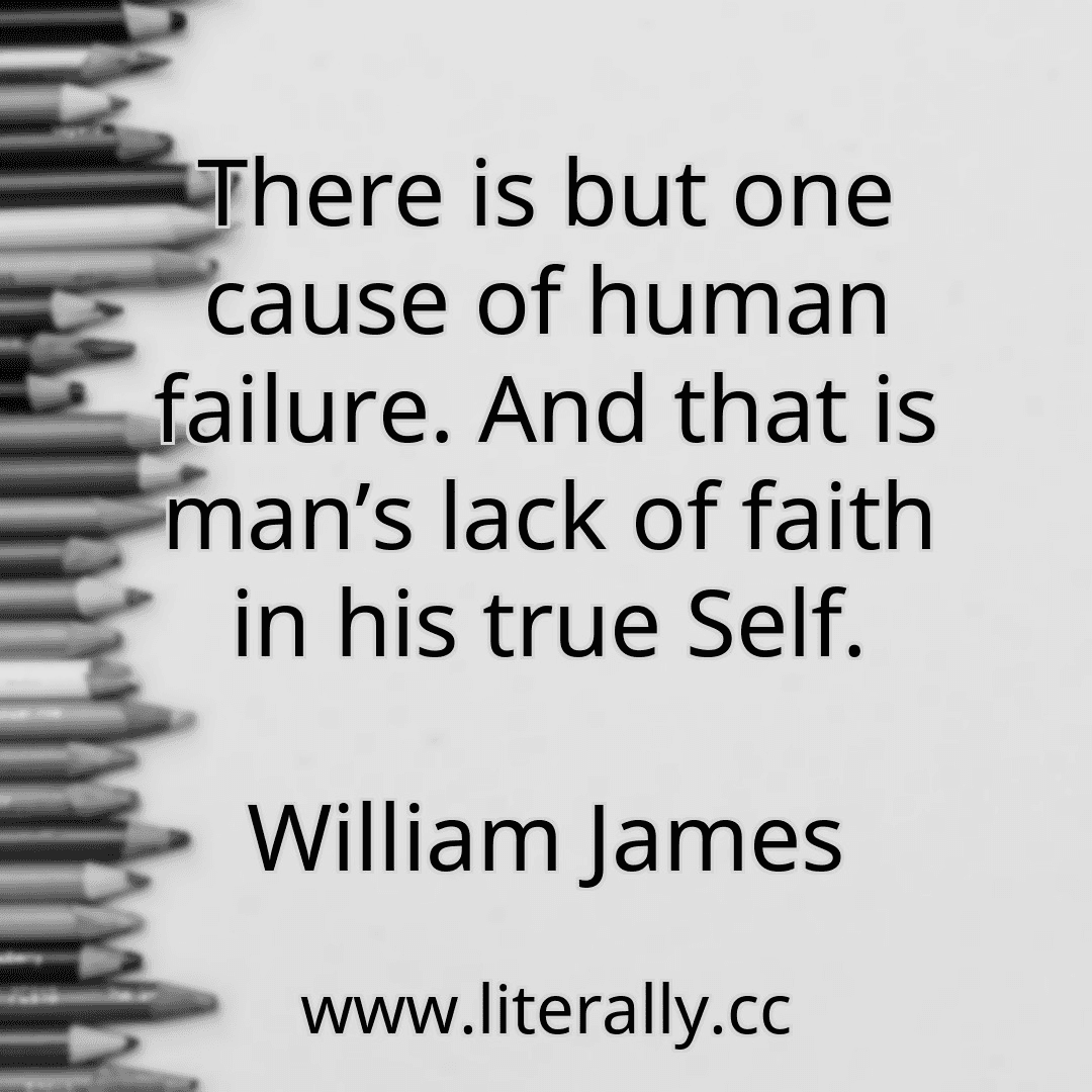 There is but one cause of human failure. And that is man’s lack of faith in his true Self.
William James

