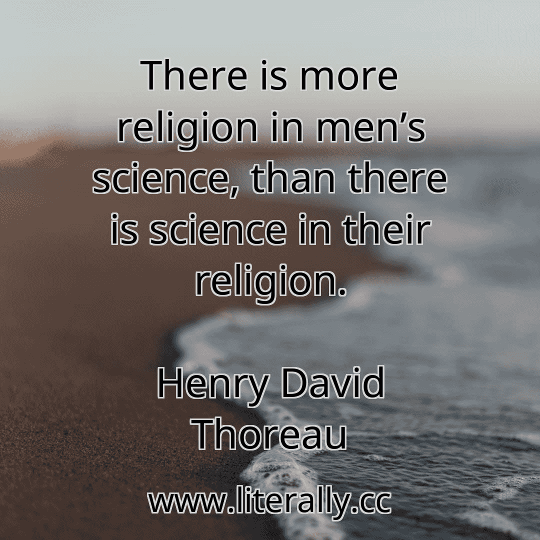 There is more religion in men’s science, than there is science in their religion.
Henry David Thoreau
