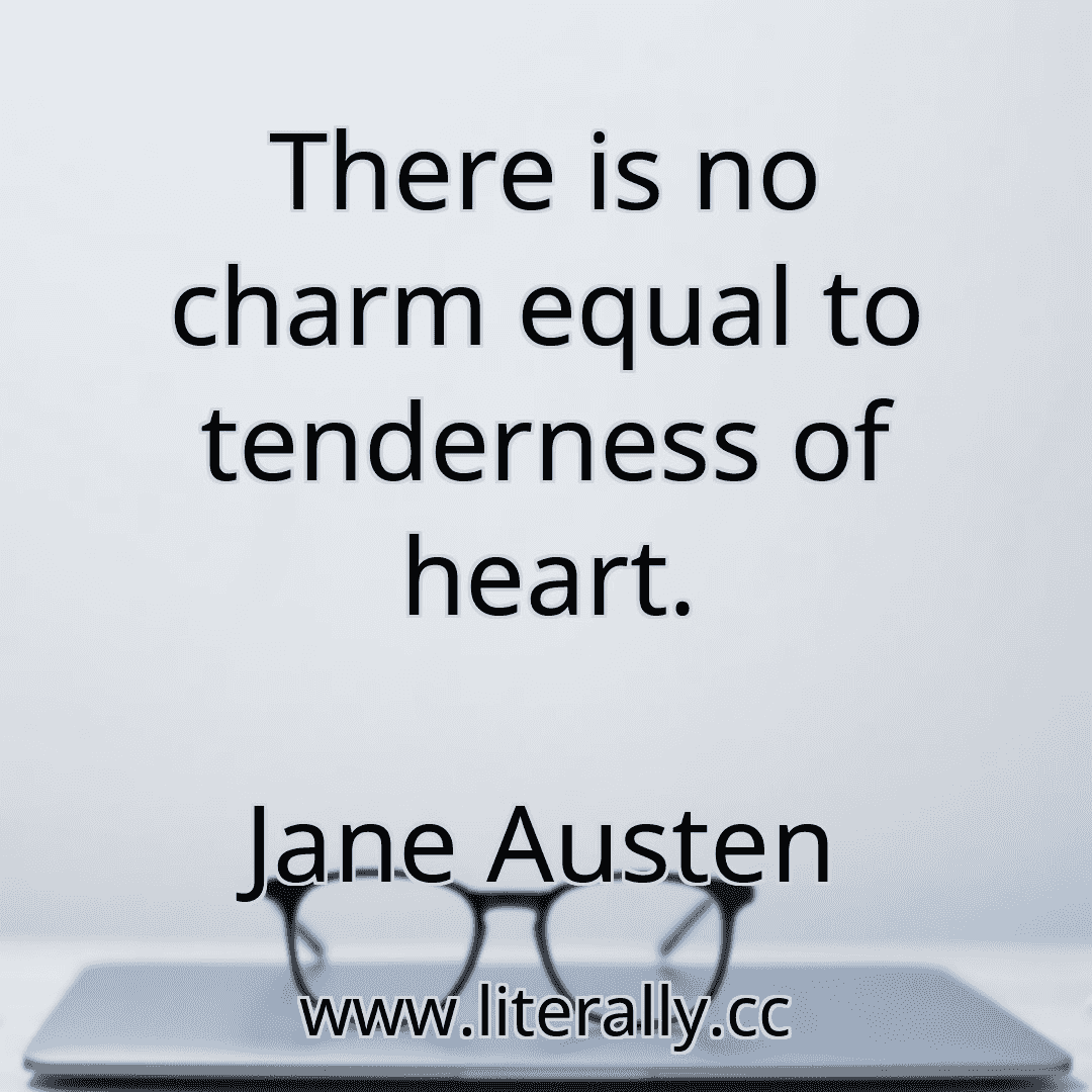 There is no charm equal to tenderness of heart.
Jane Austen
