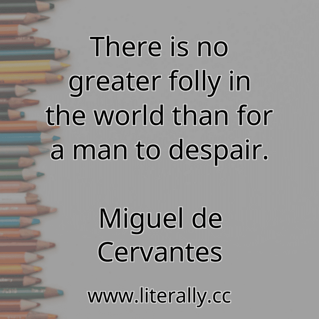 There is no greater folly in the world than for a man to despair.
Miguel de Cervantes
