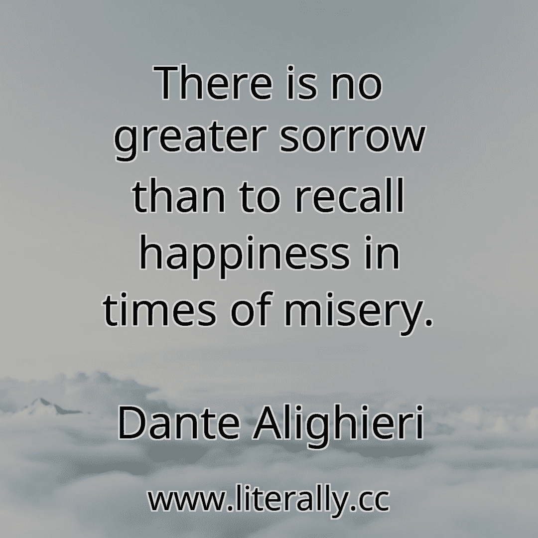 There is no greater sorrow than to recall happiness in times of misery.
Dante Alighieri
