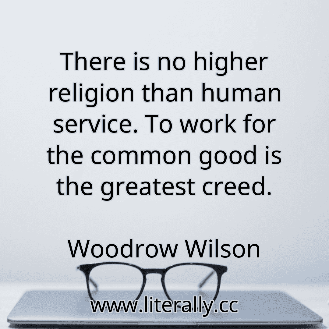 There is no higher religion than human service. To work for the common good is the greatest creed.
Woodrow Wilson
