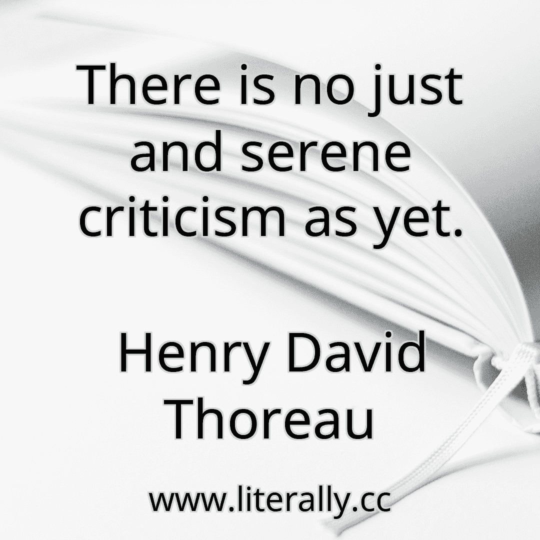There is no just and serene criticism as yet.
Henry David Thoreau
