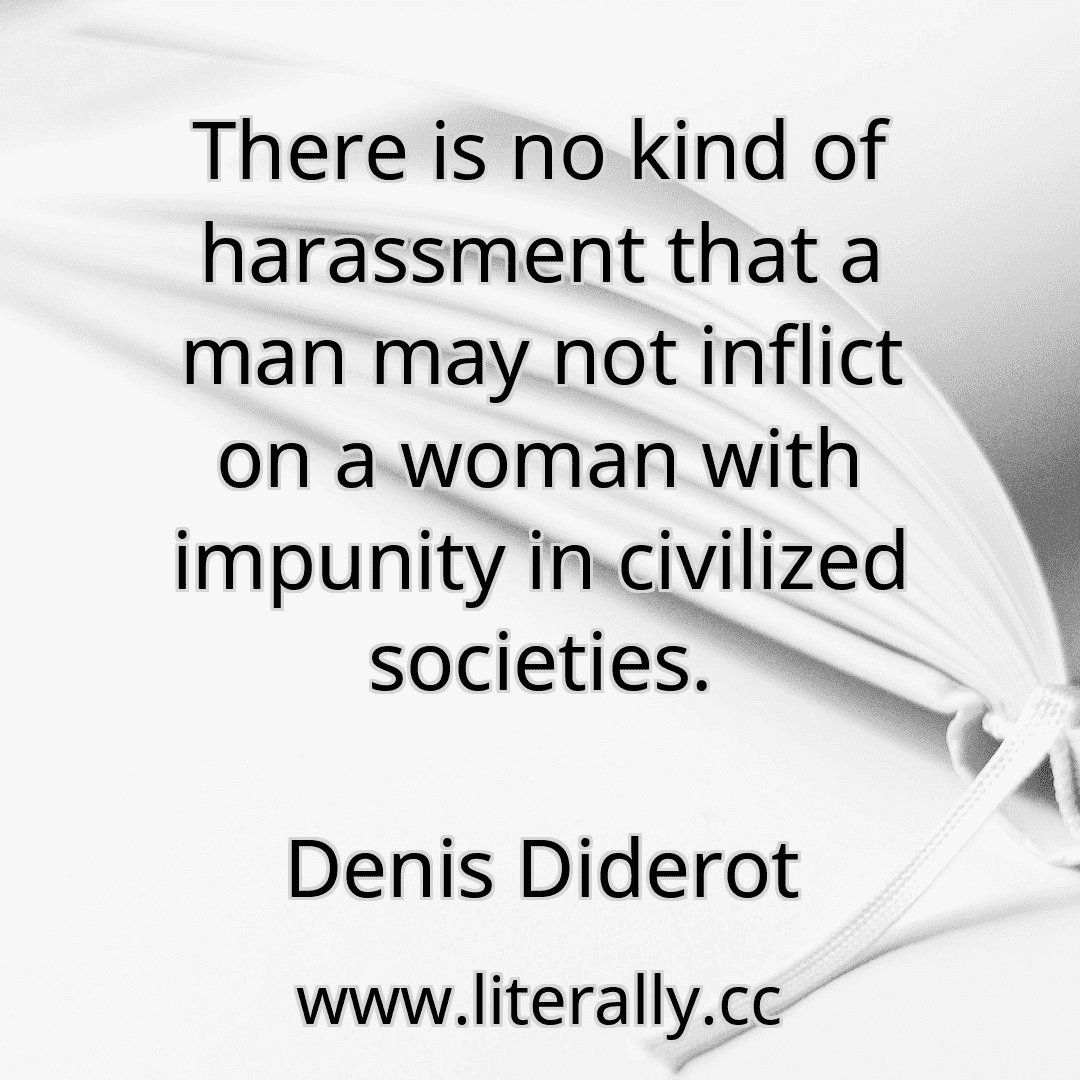 There is no kind of harassment that a man may not inflict on a woman with impunity in civilized societies.
Denis Diderot
