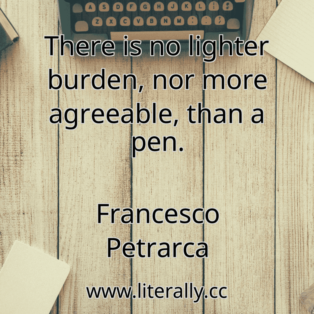 There is no lighter burden, nor more agreeable, than a pen.
Francesco Petrarca
