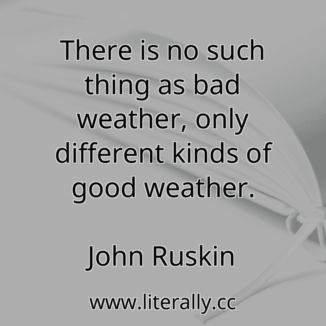 There is no such thing as bad weather, only different kinds of good weather.
John Ruskin
