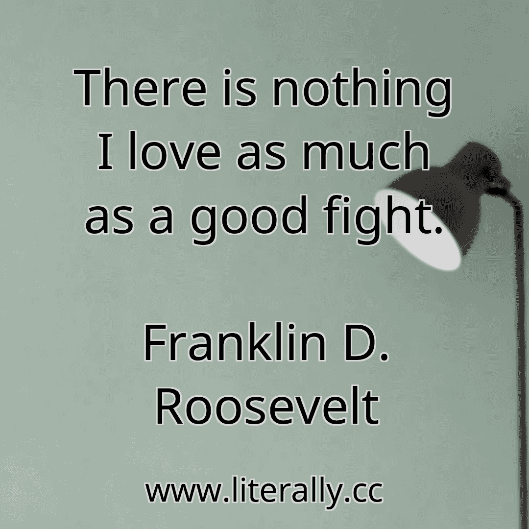There is nothing I love as much as a good fight.
Franklin D. Roosevelt
