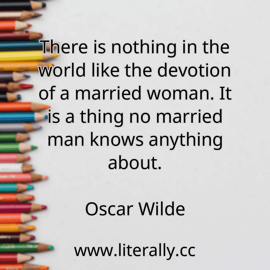 There is nothing in the world like the devotion of a married woman. It is a thing no married man knows anything about.
Oscar Wilde
