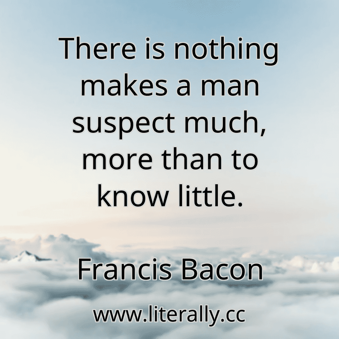 There is nothing makes a man suspect much, more than to know little.
Francis Bacon
