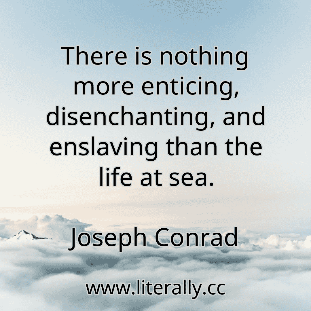 There is nothing more enticing, disenchanting, and enslaving than the life at sea.
Joseph Conrad
