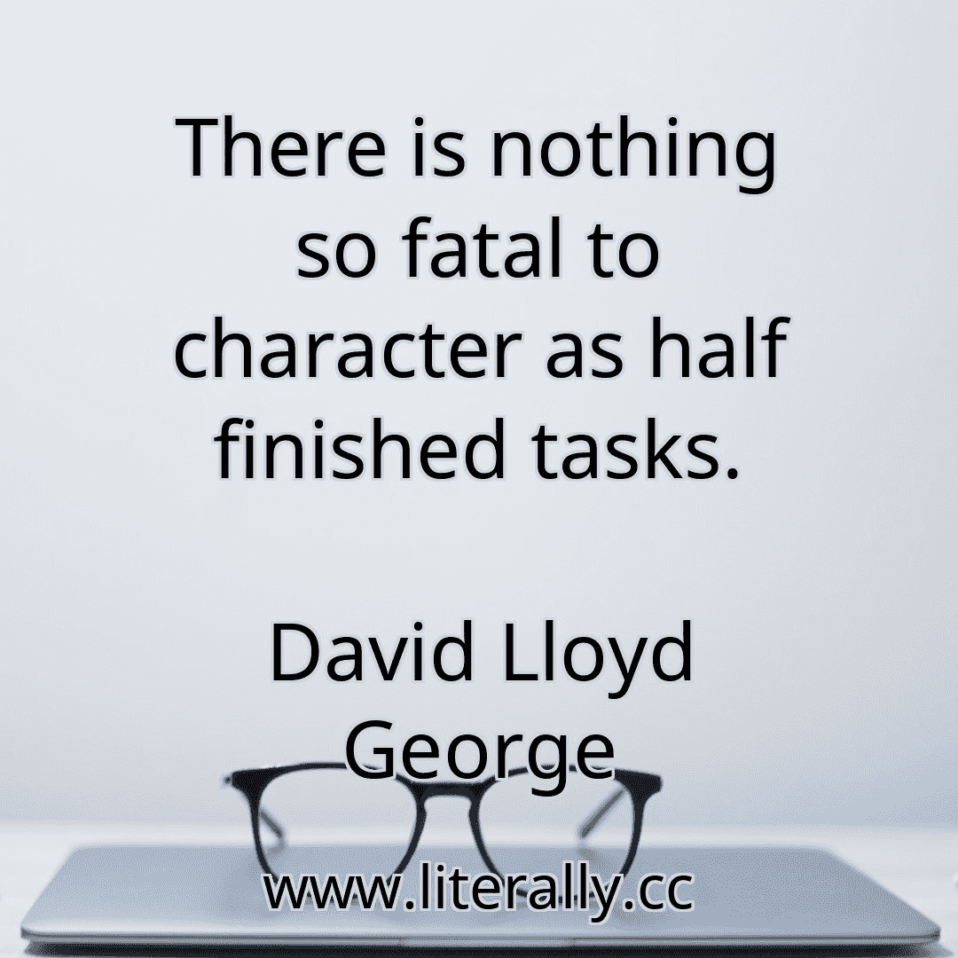 There is nothing so fatal to character as half finished tasks.
David Lloyd George
