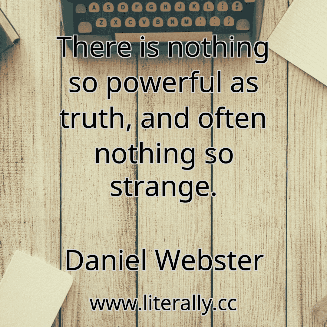 There is nothing so powerful as truth, and often nothing so strange.
Daniel Webster
