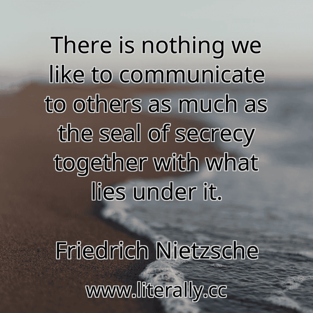 There is nothing we like to communicate to others as much as the seal of secrecy together with what lies under it.
Friedrich Nietzsche
