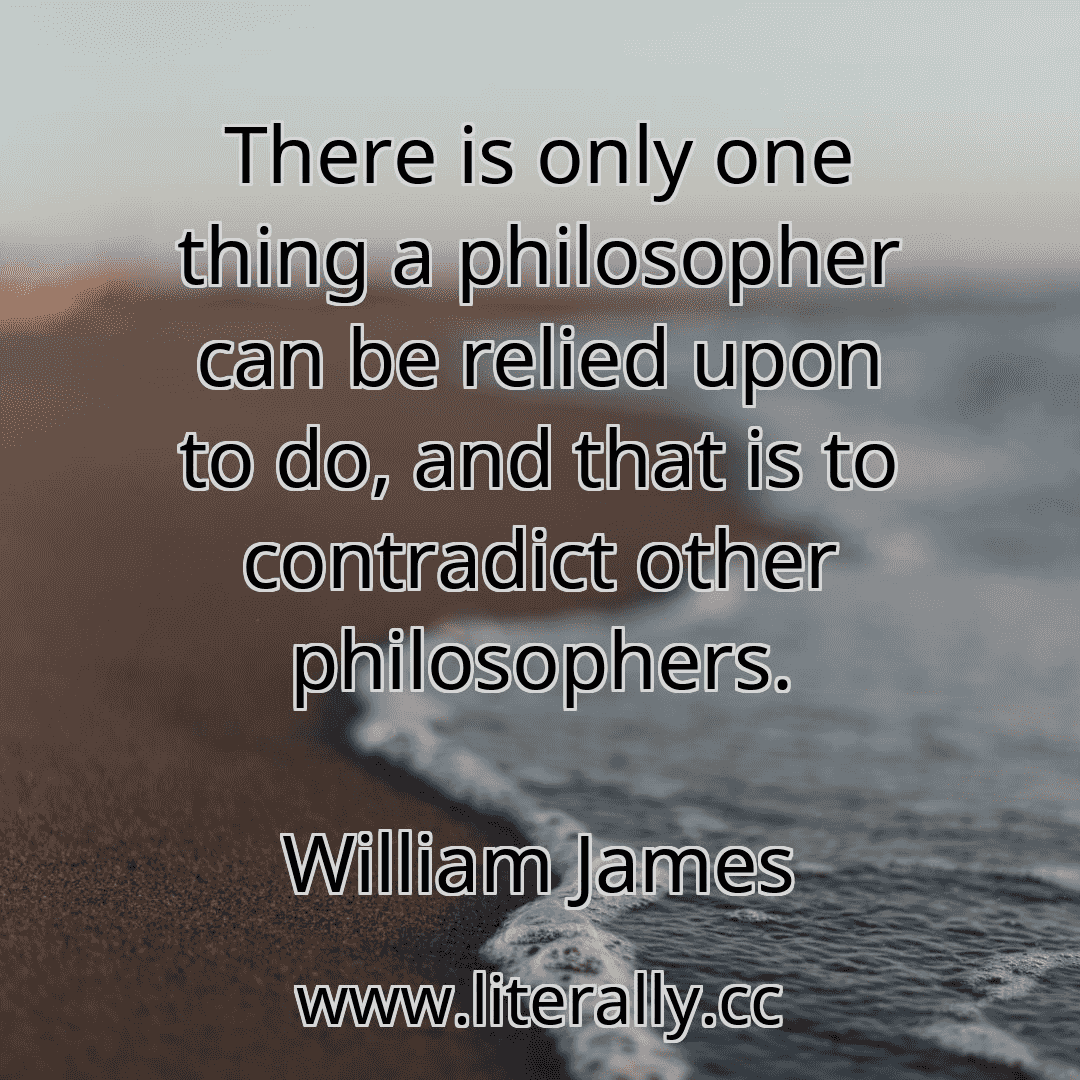 There is only one thing a philosopher can be relied upon to do, and that is to contradict other philosophers.
William James
