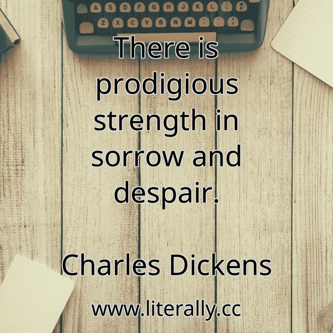 There is prodigious strength in sorrow and despair.
Charles Dickens
