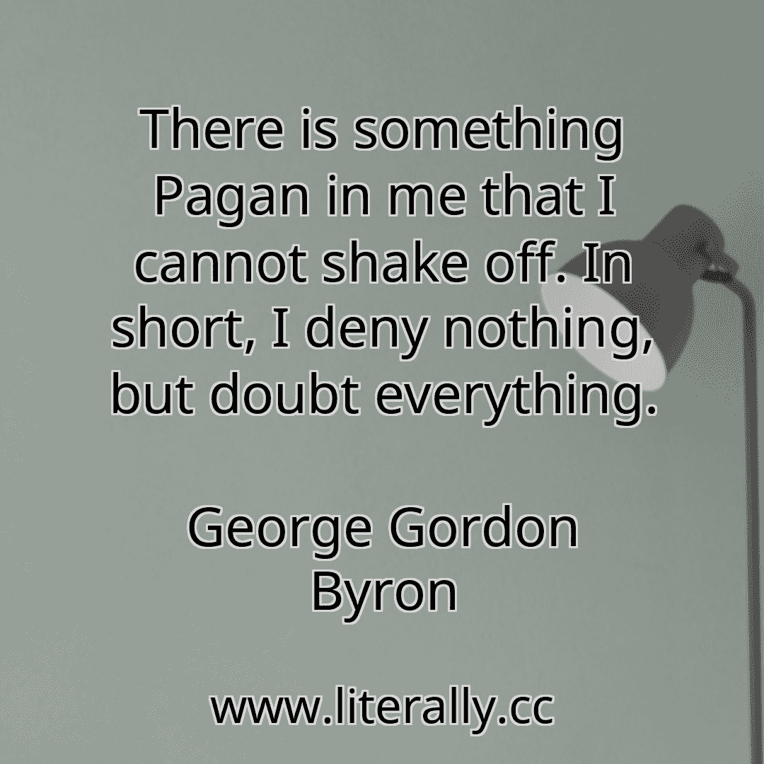 There is something Pagan in me that I cannot shake off. In short, I deny nothing, but doubt everything.
George Gordon Byron

