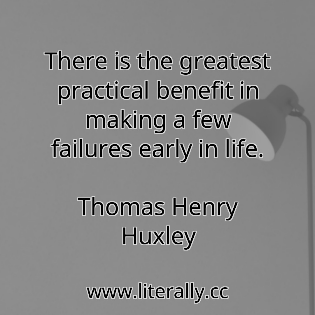 There is the greatest practical benefit in making a few failures early in life.
Thomas Henry Huxley
