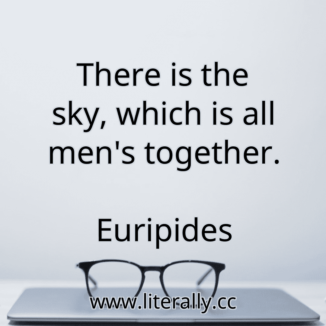 There is the sky, which is all men's together.
Euripides
