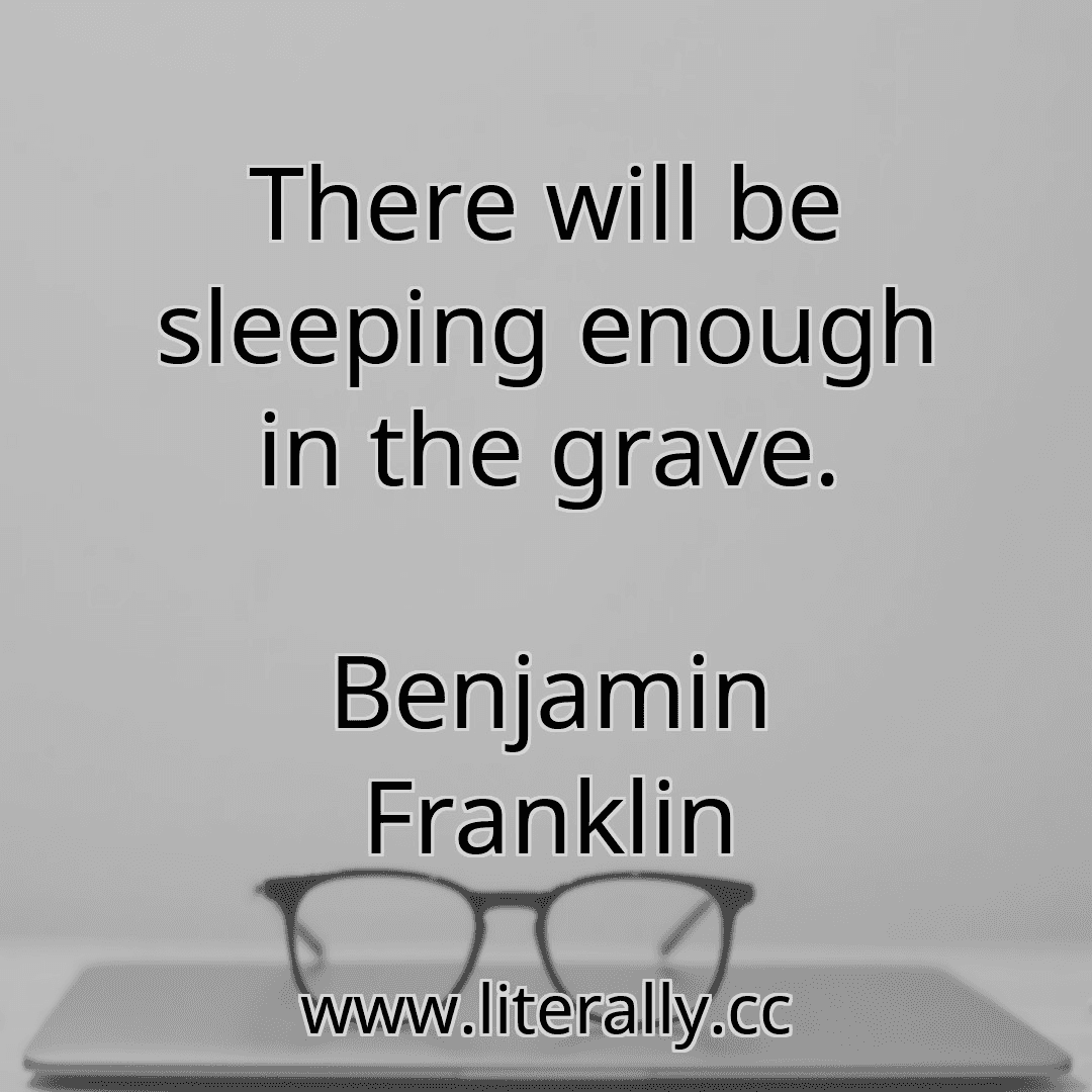 There will be sleeping enough in the grave.
Benjamin Franklin
