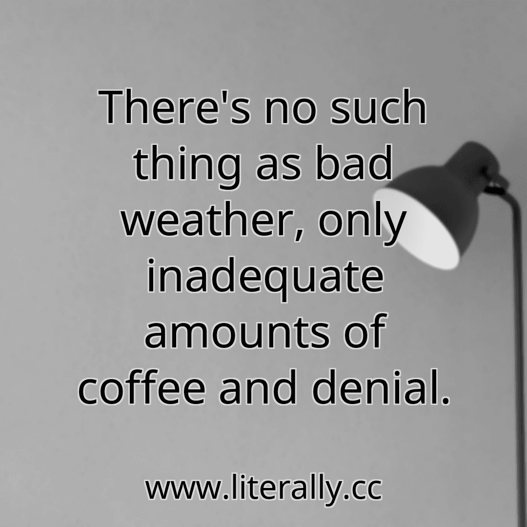 There's no such thing as bad weather, only inadequate amounts of coffee and denial.
