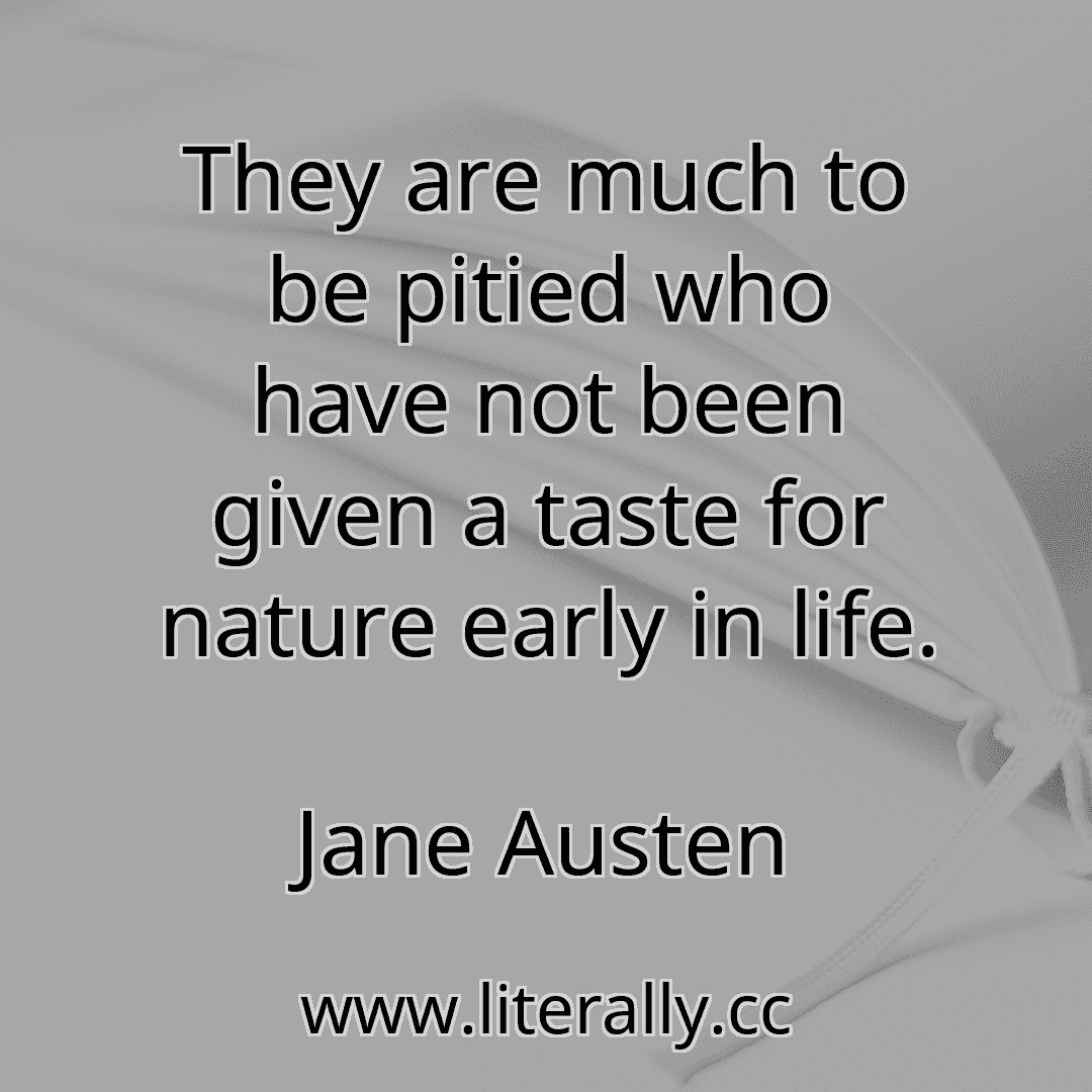 They are much to be pitied who have not been given a taste for nature early in life.
Jane Austen
