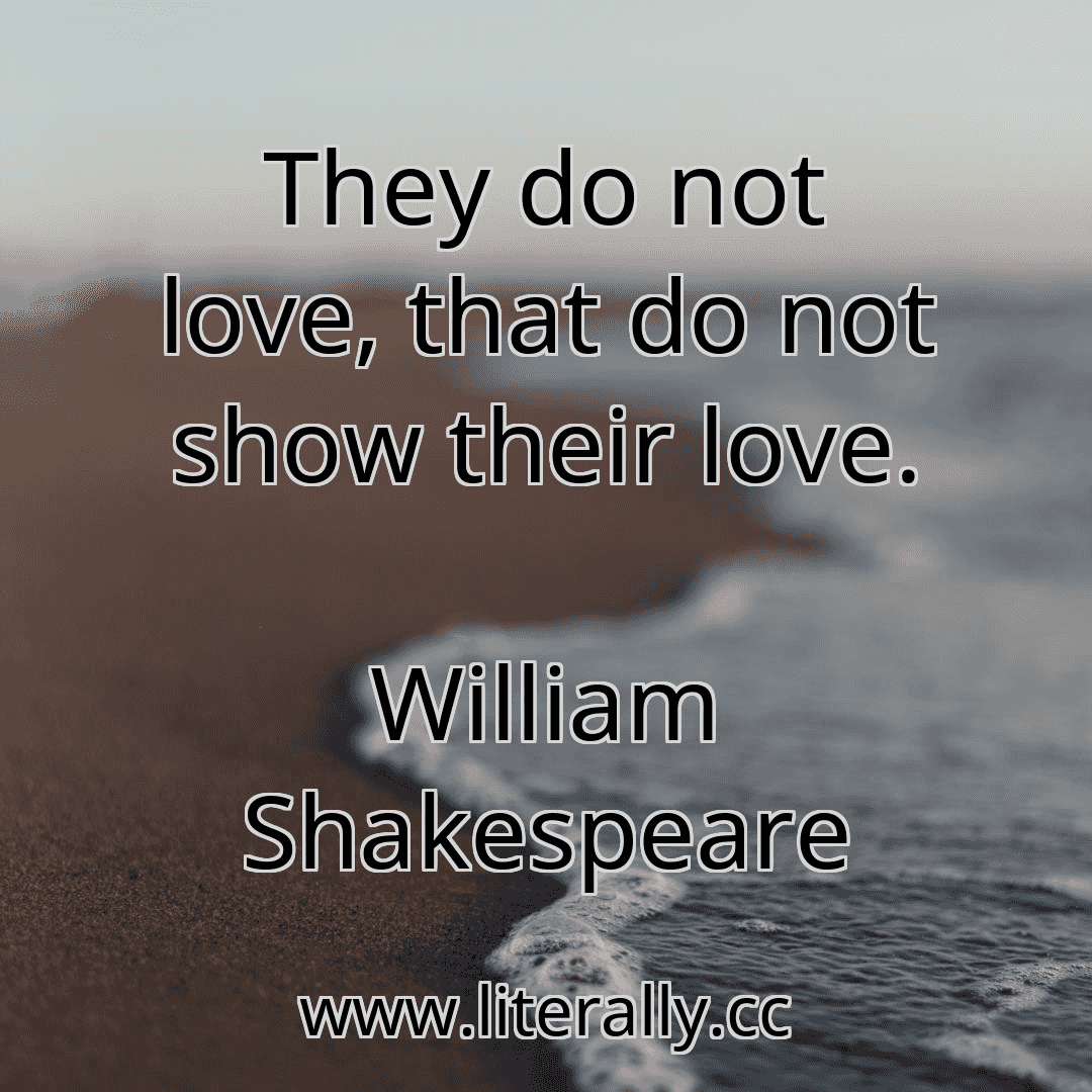 They do not love, that do not show their love.
William Shakespeare
