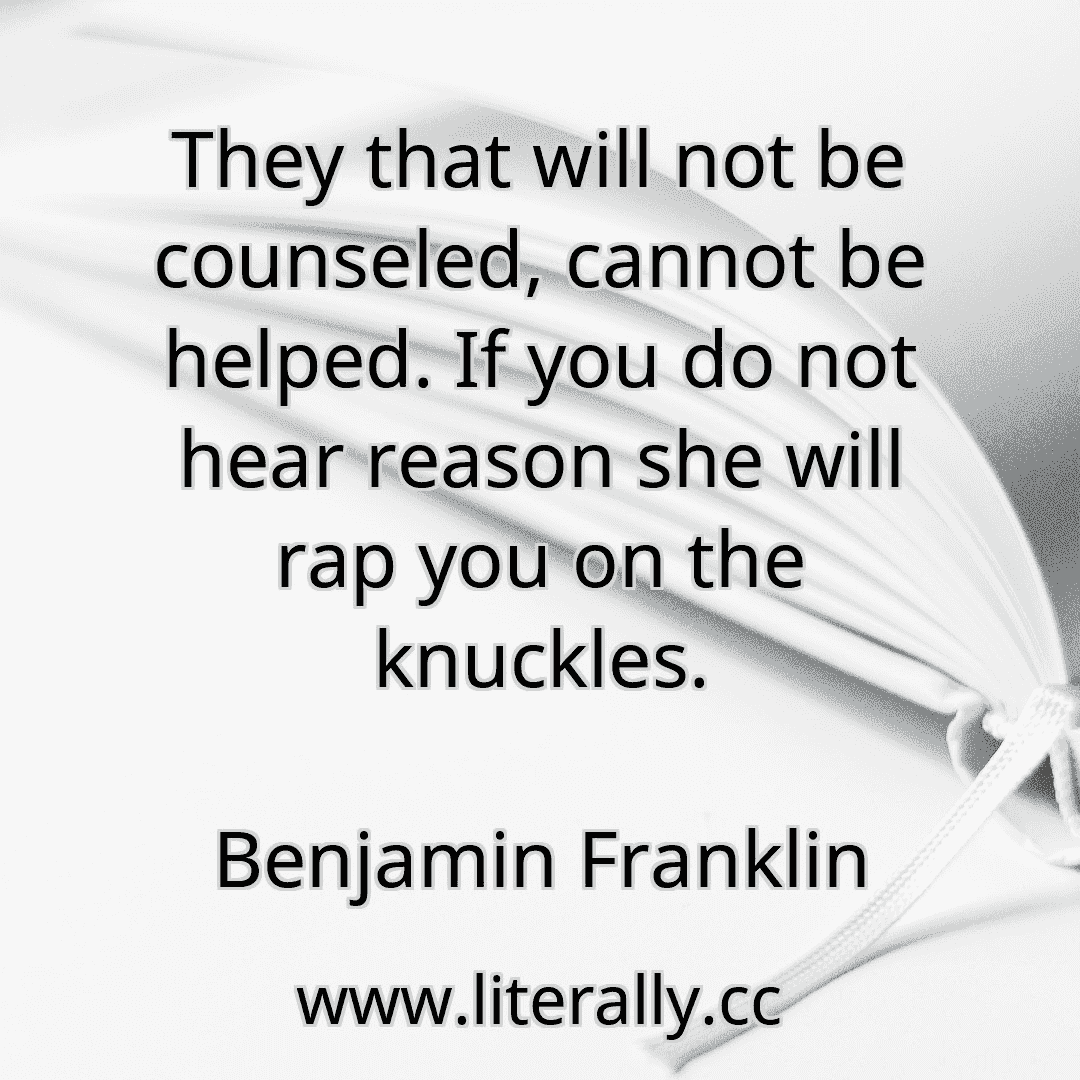 They that will not be counseled, cannot be helped. If you do not hear reason she will rap you on the knuckles.
Benjamin Franklin
