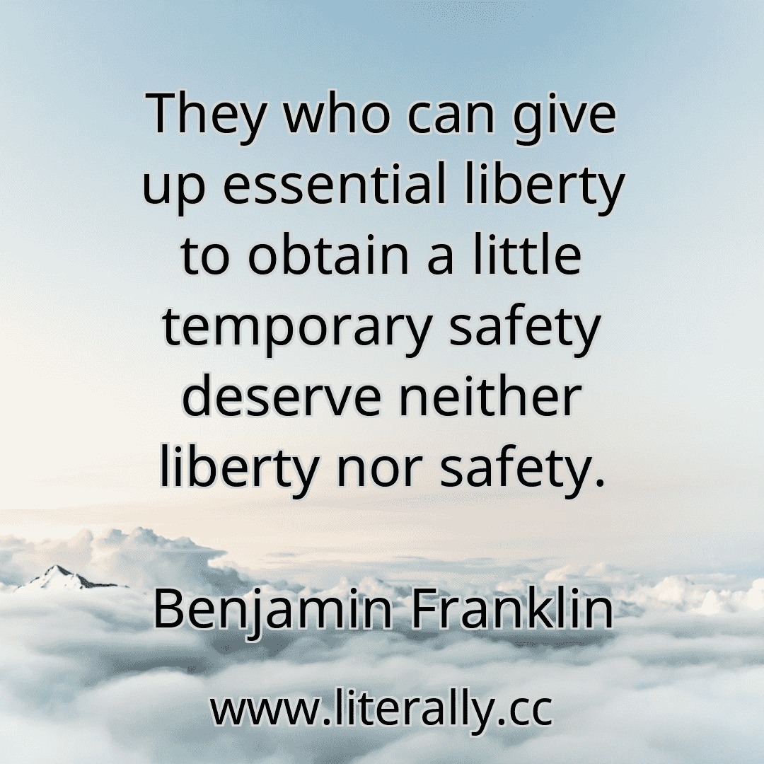 They who can give up essential liberty to obtain a little temporary safety deserve neither liberty nor safety.
Benjamin Franklin
