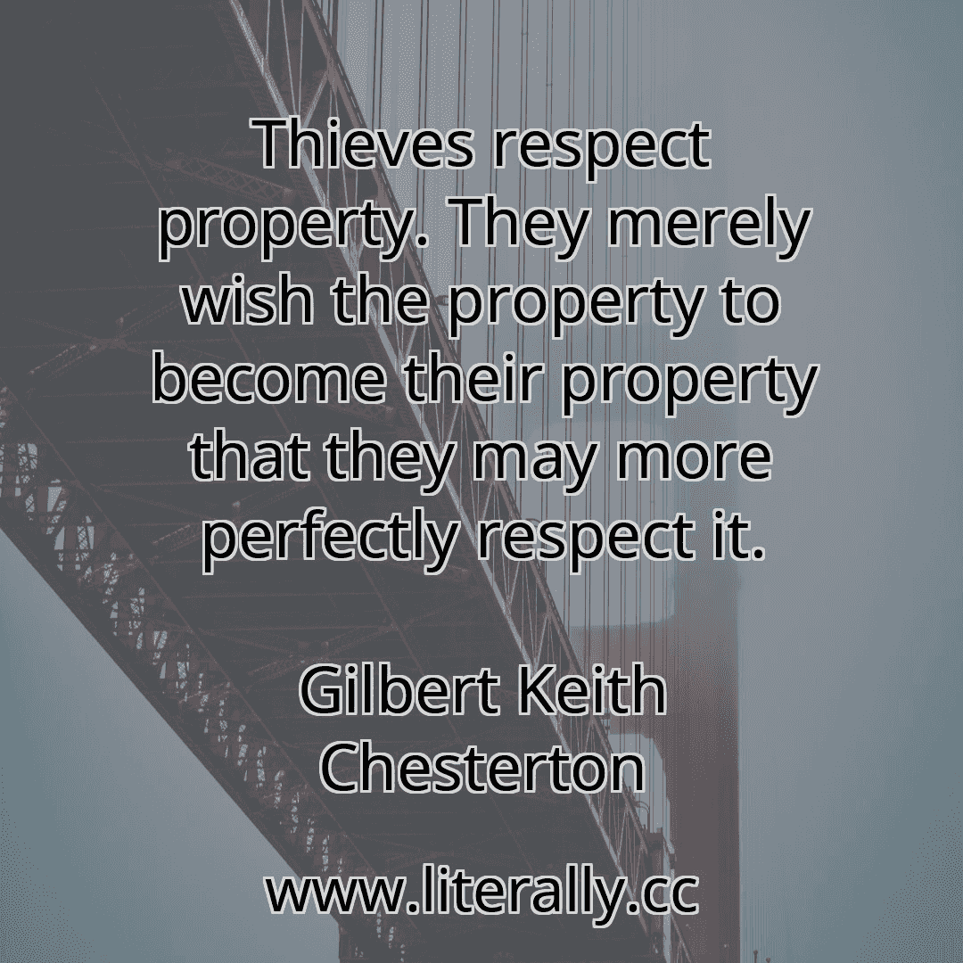 Thieves respect property. They merely wish the property to become their property that they may more perfectly respect it.
Gilbert Keith Chesterton
