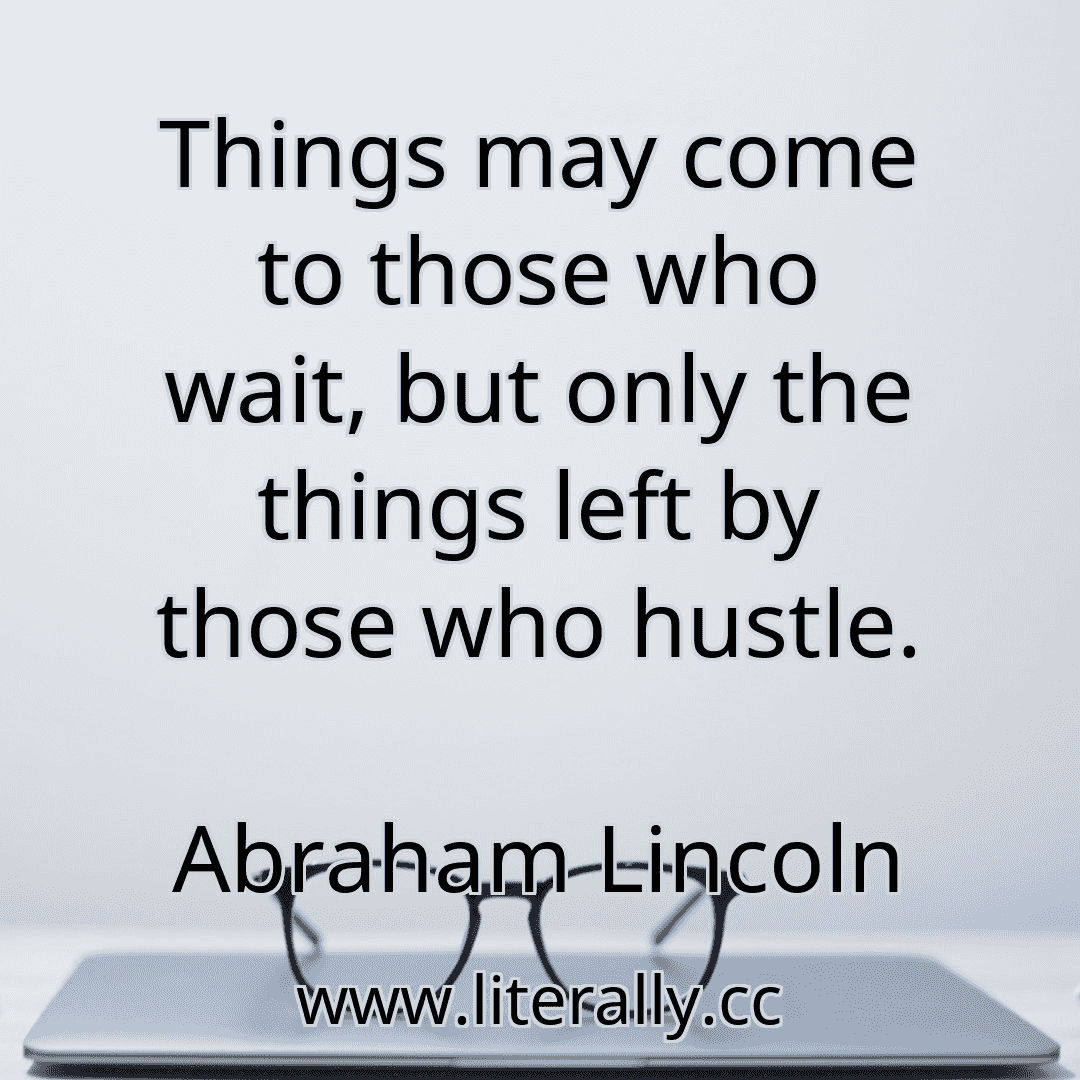 Things may come to those who wait, but only the things left by those who hustle.
Abraham Lincoln
