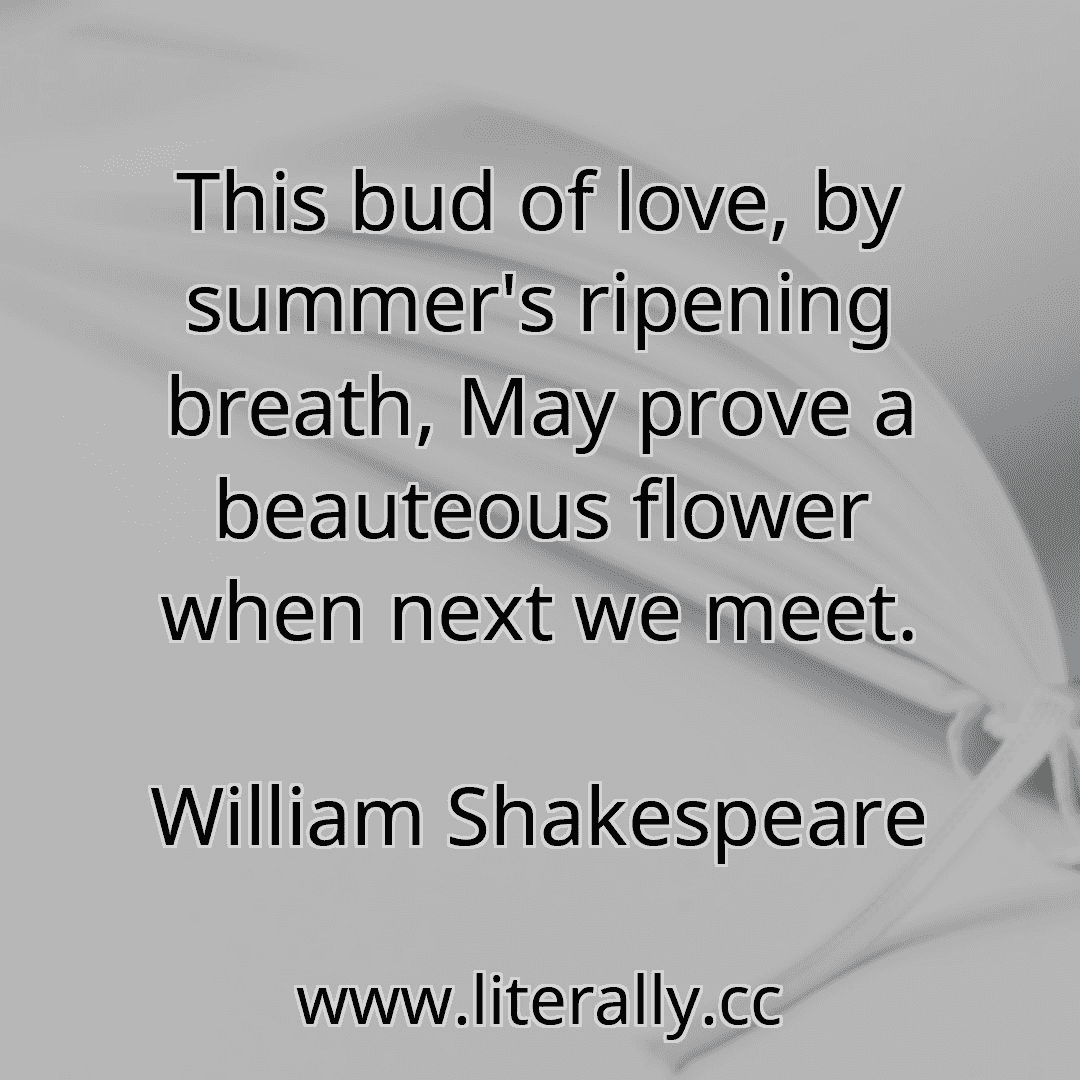 This bud of love, by summer's ripening breath, May prove a beauteous flower when next we meet.
William Shakespeare
