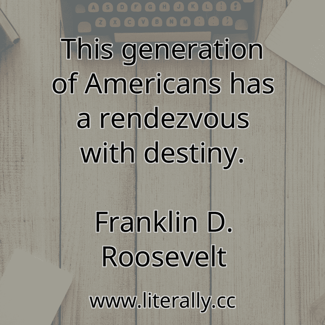 This generation of Americans has a rendezvous with destiny.
Franklin D. Roosevelt
