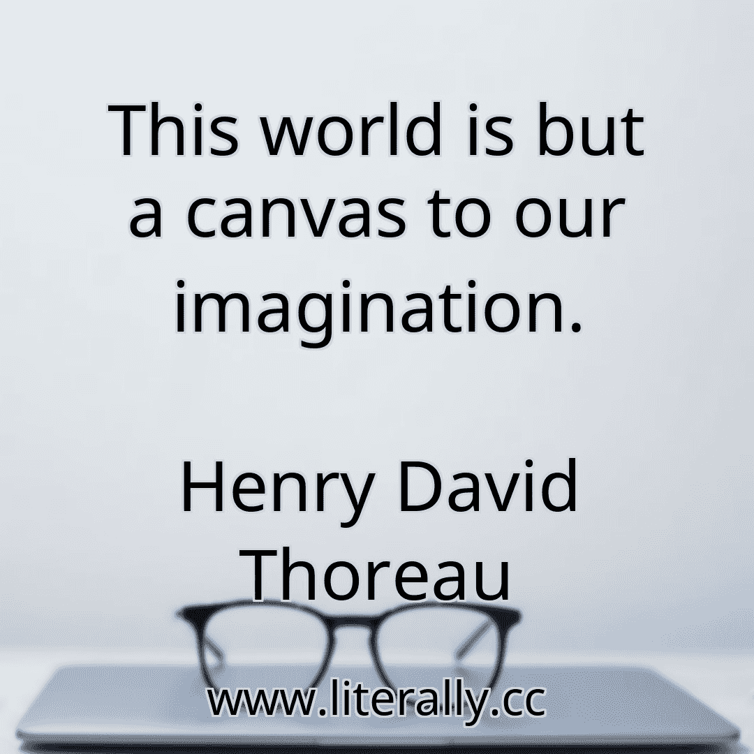 This world is but a canvas to our imagination.
Henry David Thoreau
