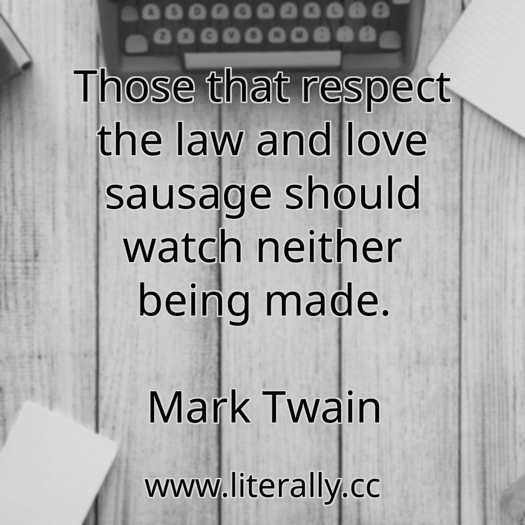 Those that respect the law and love sausage should watch neither being made.
Mark Twain

