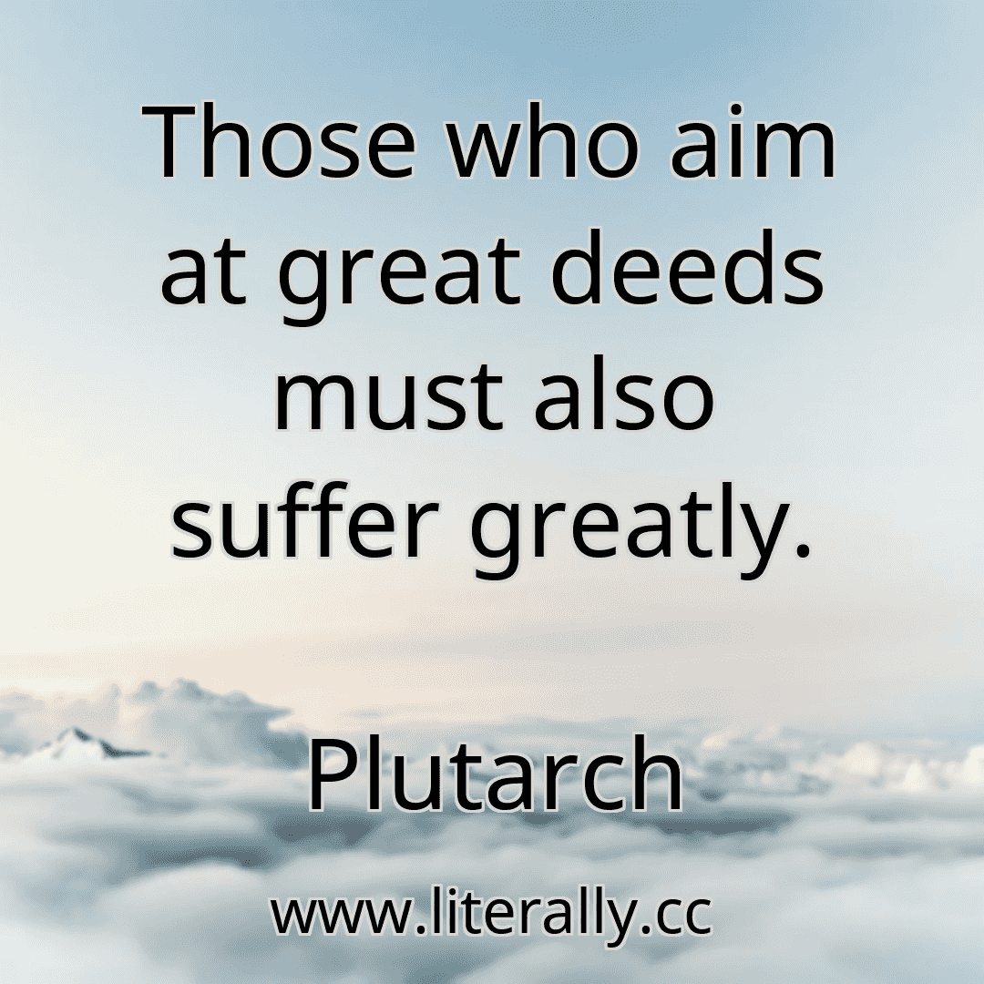 Those who aim at great deeds must also suffer greatly.
Plutarch
