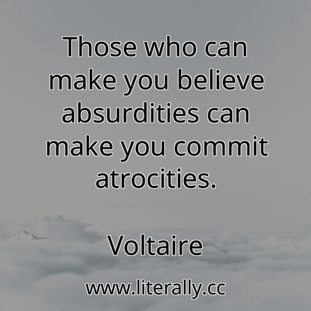 Those who can make you believe absurdities can make you commit atrocities.
Voltaire
