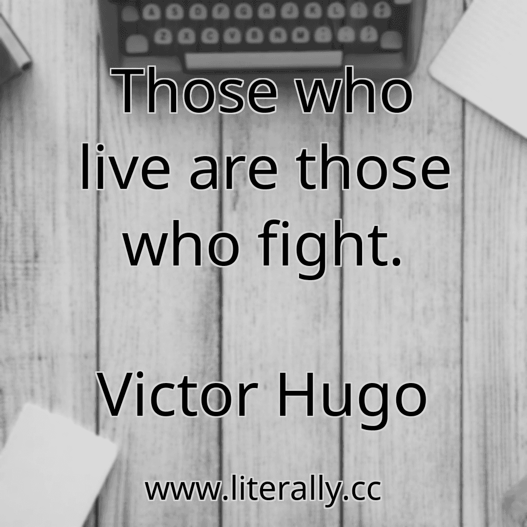 Those who live are those who fight.
Victor Hugo
