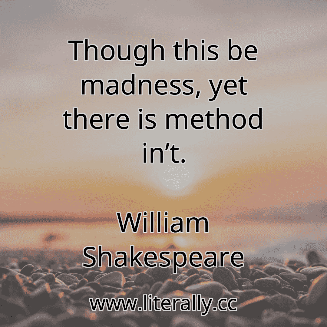 Though this be madness, yet there is method in’t.
William Shakespeare
