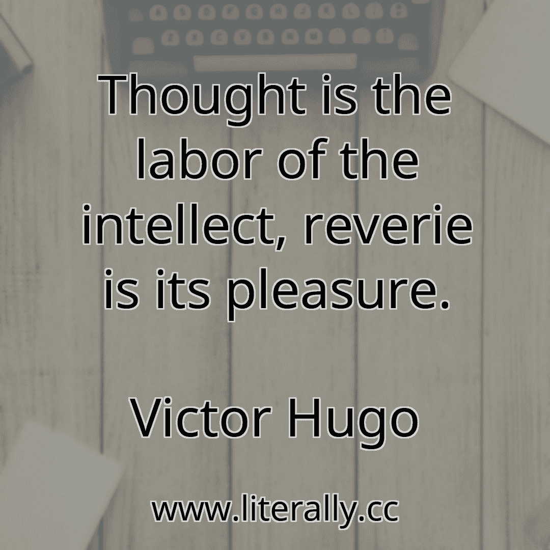Thought is the labor of the intellect, reverie is its pleasure.
Victor Hugo
