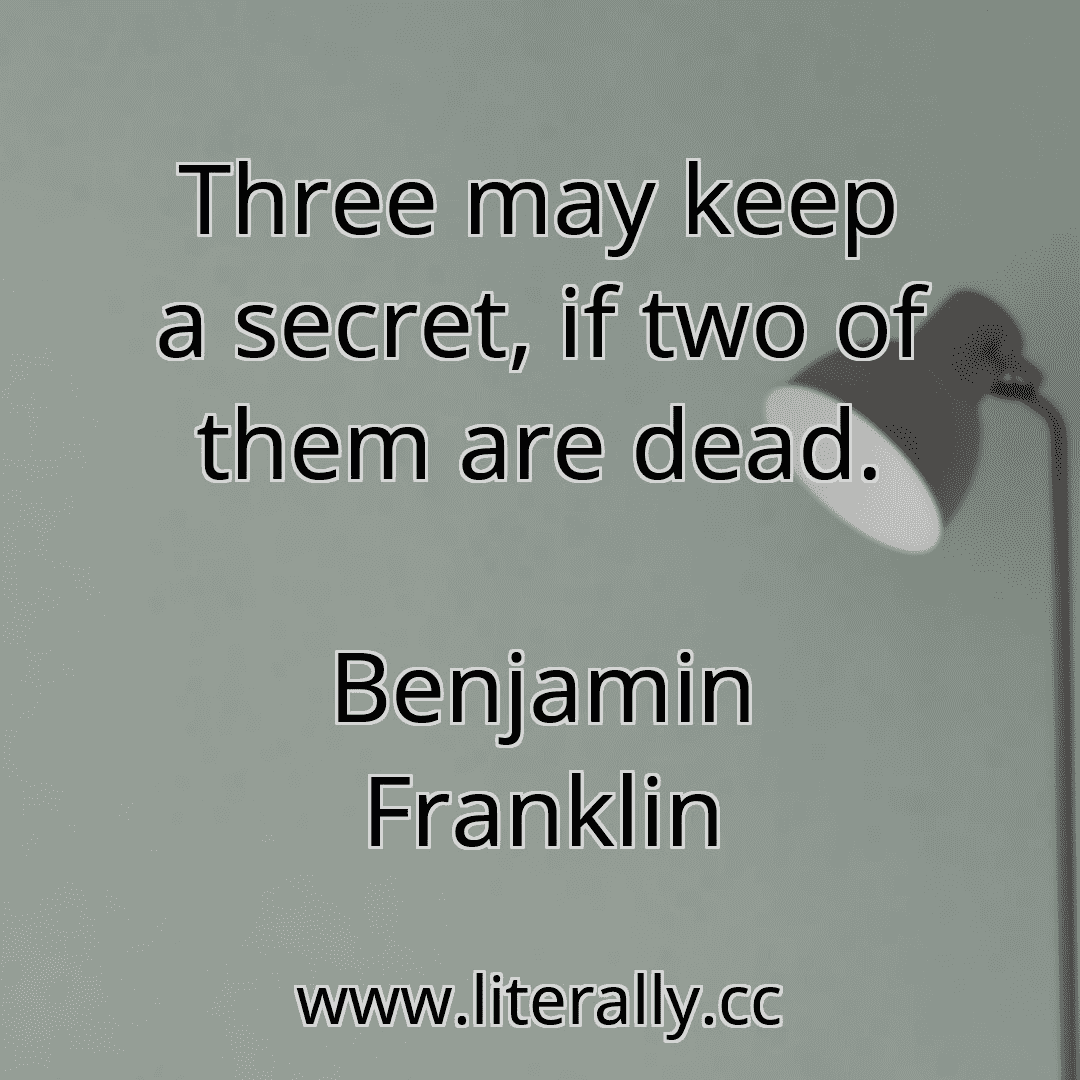 Three may keep a secret, if two of them are dead.
Benjamin Franklin
