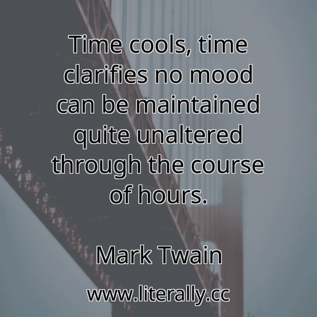 Time cools, time clarifies no mood can be maintained quite unaltered through the course of hours.
Mark Twain
