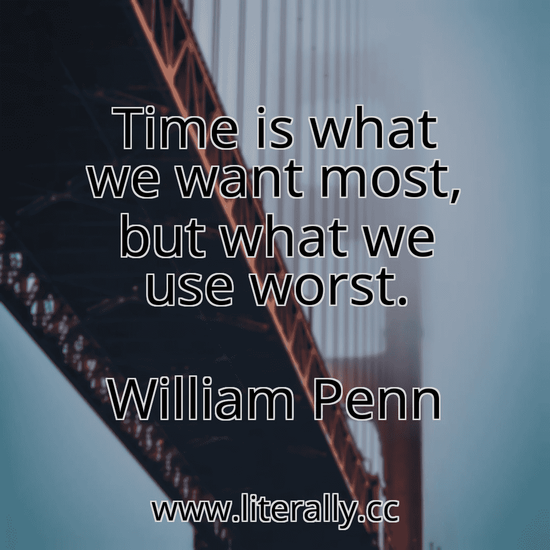 Time is what we want most, but what we use worst.
William Penn
