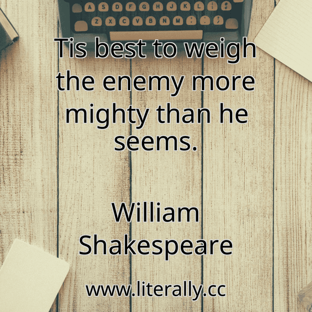 Tis best to weigh the enemy more mighty than he seems.
William Shakespeare
