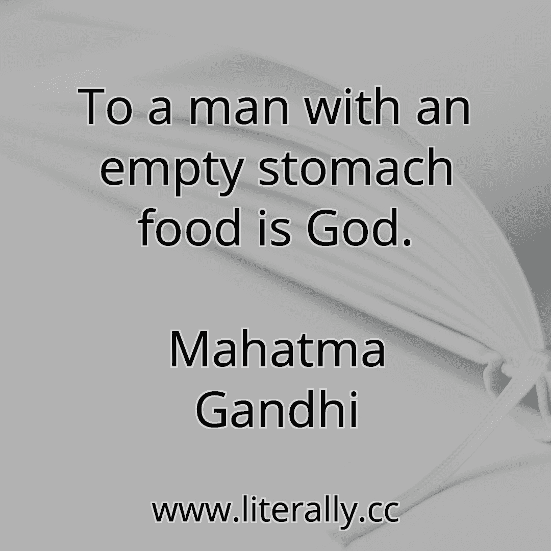 To a man with an empty stomach food is God.
Mahatma Gandhi
