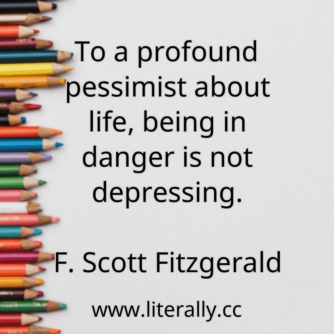 To a profound pessimist about life, being in danger is not depressing.
F. Scott Fitzgerald
