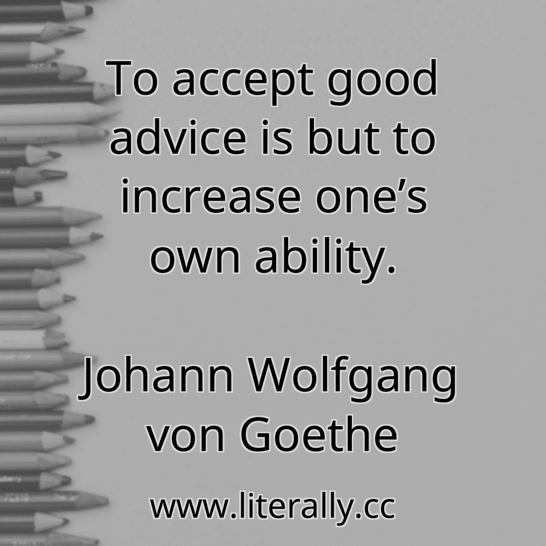 To accept good advice is but to increase one’s own ability.
Johann Wolfgang von Goethe
