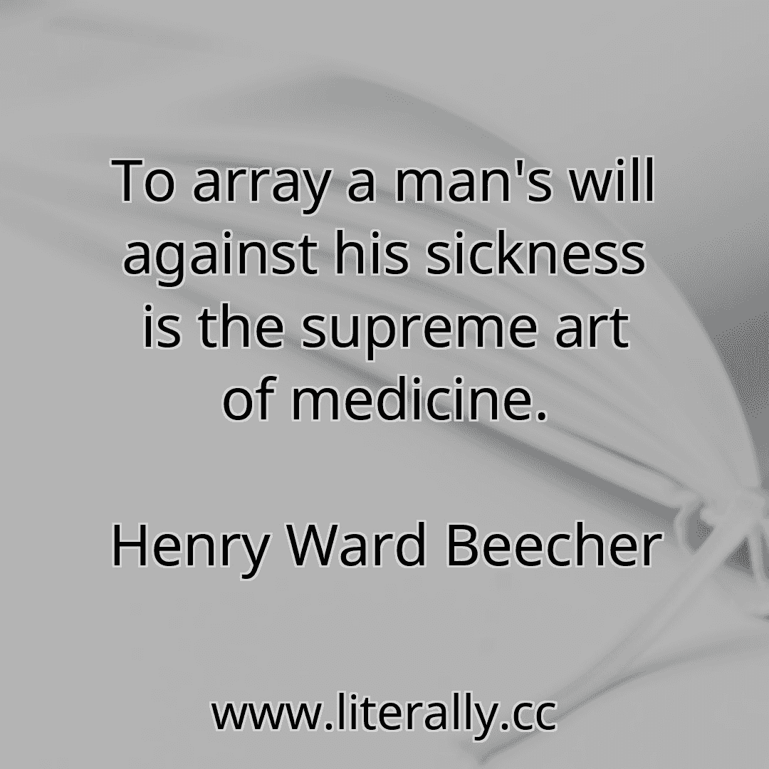 To array a man's will against his sickness is the supreme art of medicine.
Henry Ward Beecher
