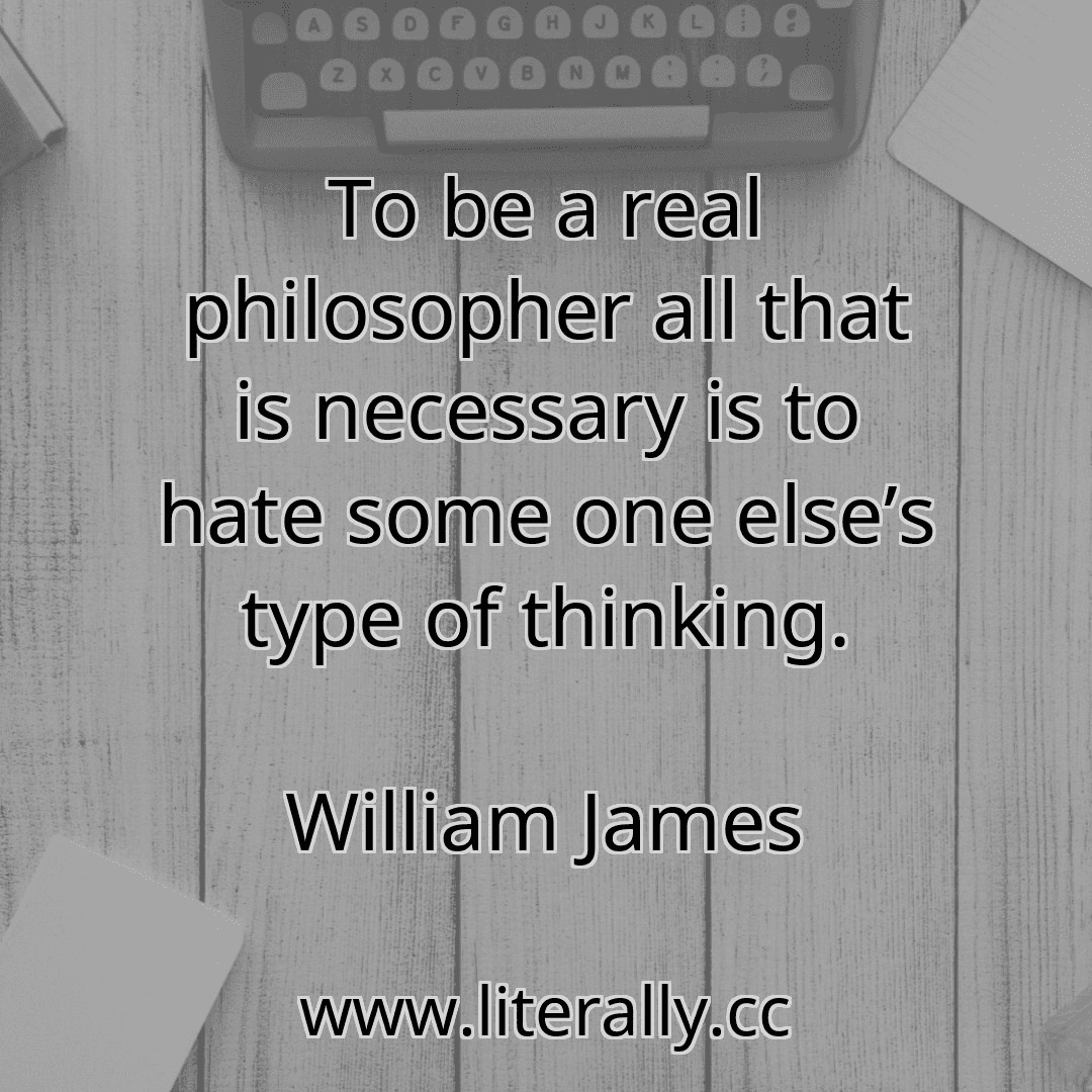 To be a real philosopher all that is necessary is to hate some one else’s type of thinking.
William James
