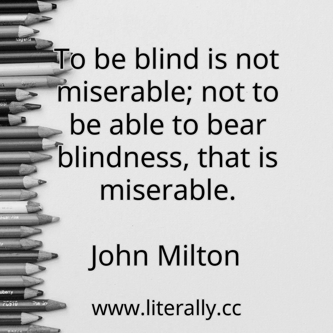 To be blind is not miserable; not to be able to bear blindness, that is miserable.
John Milton
